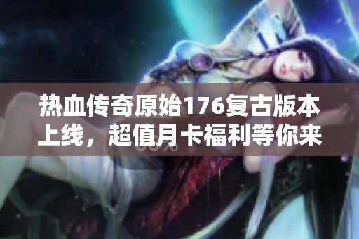 热血传奇原始176复古版本上线，超值月卡福利等你来拿！