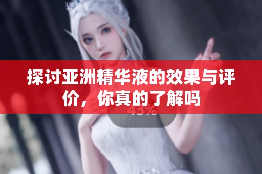 探讨亚洲精华液的效果与评价，你真的了解吗