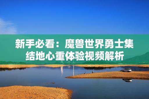 新手必看：魔兽世界勇士集结地心重体验视频解析