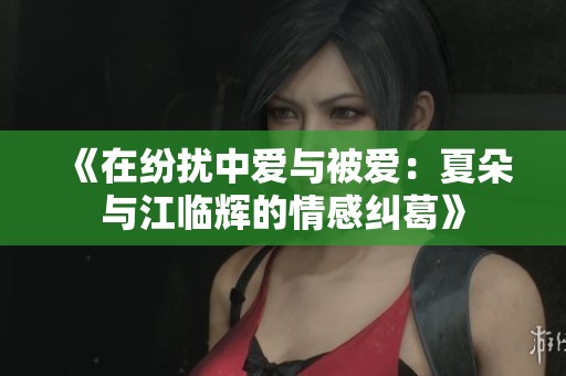 《在纷扰中爱与被爱：夏朵与江临辉的情感纠葛》