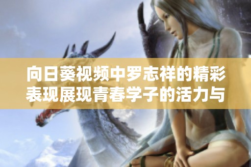 向日葵视频中罗志祥的精彩表现展现青春学子的活力与魅力