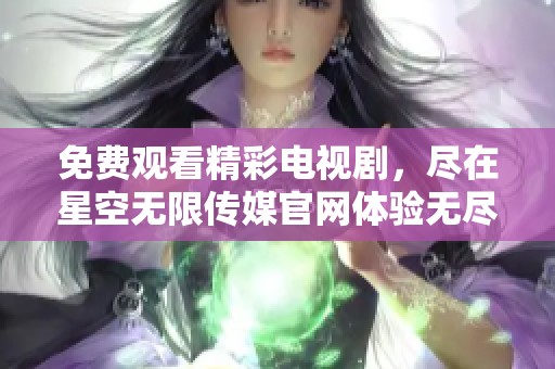 免费观看精彩电视剧，尽在星空无限传媒官网体验无尽魅力