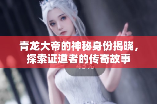青龙大帝的神秘身份揭晓，探索证道者的传奇故事