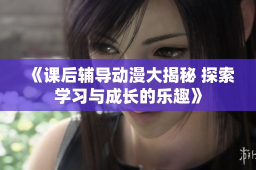 《课后辅导动漫大揭秘 探索学习与成长的乐趣》