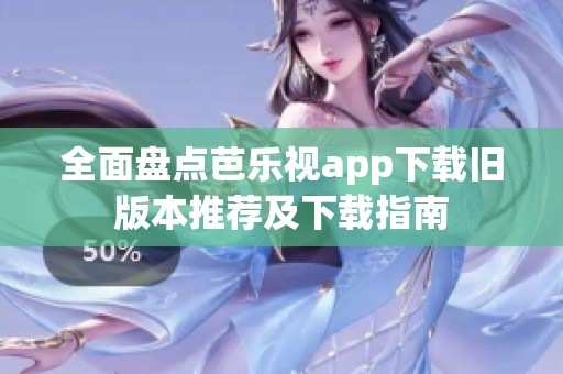 全面盘点芭乐视app下载旧版本推荐及下载指南
