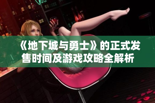 《地下城与勇士》的正式发售时间及游戏攻略全解析