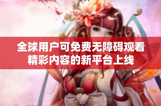 全球用户可免费无障碍观看精彩内容的新平台上线