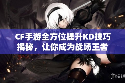 CF手游全方位提升KD技巧揭秘，让你成为战场王者