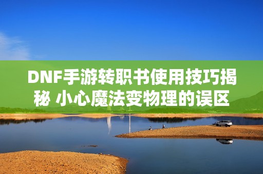 DNF手游转职书使用技巧揭秘 小心魔法变物理的误区