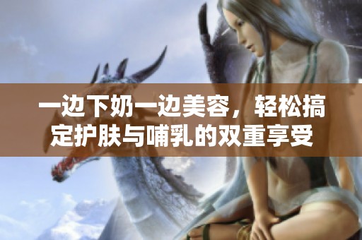 一边下奶一边美容，轻松搞定护肤与哺乳的双重享受