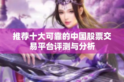 推荐十大可靠的中国股票交易平台评测与分析