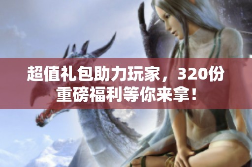 超值礼包助力玩家，320份重磅福利等你来拿！
