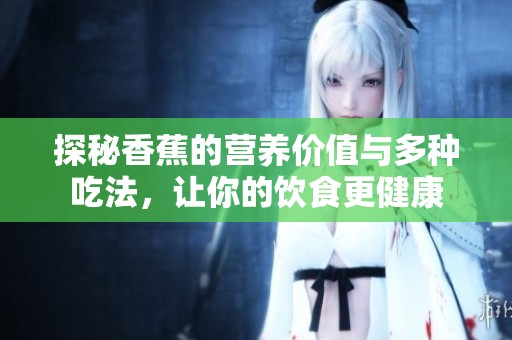 探秘香蕉的营养价值与多种吃法，让你的饮食更健康