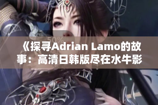 《探寻Adrian Lamo的故事：高清日韩版尽在水牛影院》