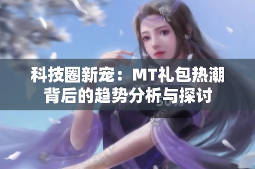 科技圈新宠：MT礼包热潮背后的趋势分析与探讨