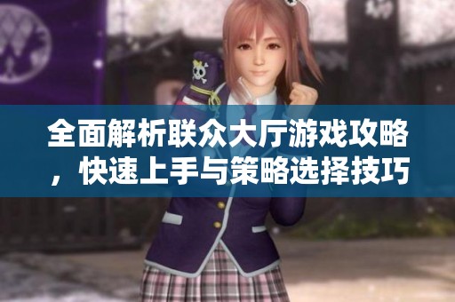 全面解析联众大厅游戏攻略，快速上手与策略选择技巧