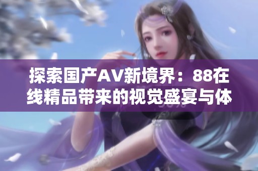 探索国产AV新境界：88在线精品带来的视觉盛宴与体验