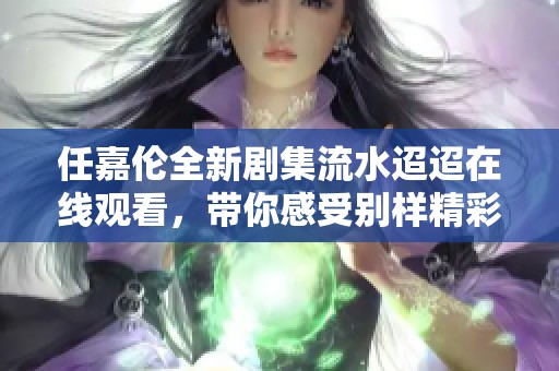 任嘉伦全新剧集流水迢迢在线观看，带你感受别样精彩故事