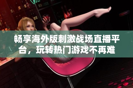 畅享海外版刺激战场直播平台，玩转热门游戏不再难