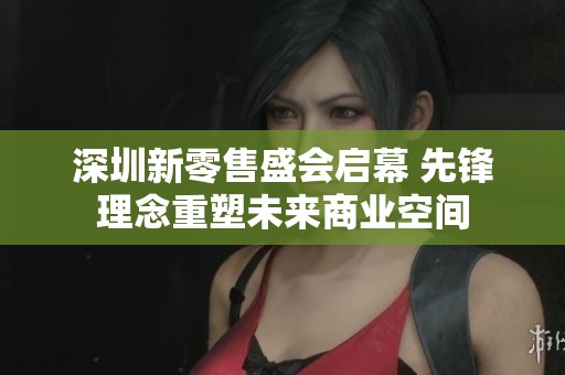 深圳新零售盛会启幕 先锋理念重塑未来商业空间