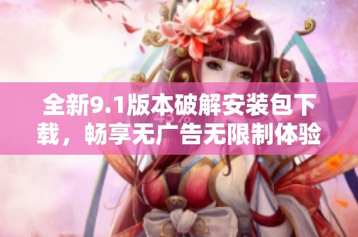 全新9.1版本破解安装包下载，畅享无广告无限制体验