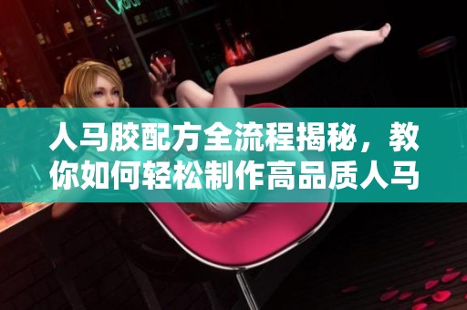 人马胶配方全流程揭秘，教你如何轻松制作高品质人马胶