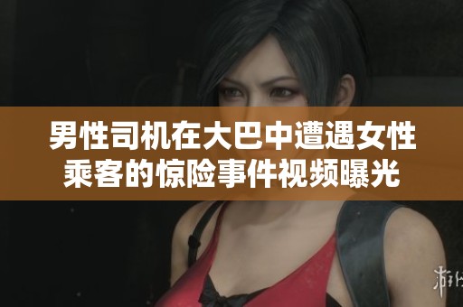 男性司机在大巴中遭遇女性乘客的惊险事件视频曝光