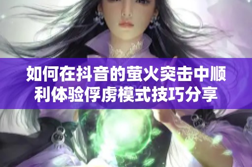 如何在抖音的萤火突击中顺利体验俘虏模式技巧分享