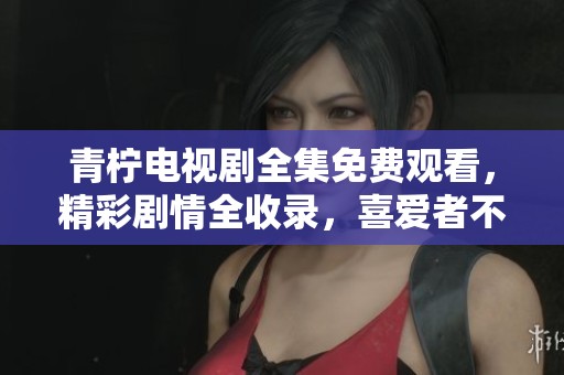 青柠电视剧全集免费观看，精彩剧情全收录，喜爱者不容错过