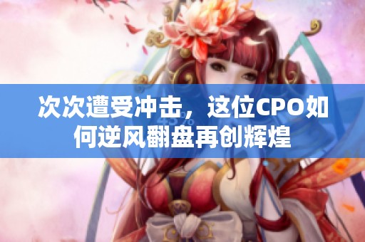 次次遭受冲击，这位CPO如何逆风翻盘再创辉煌