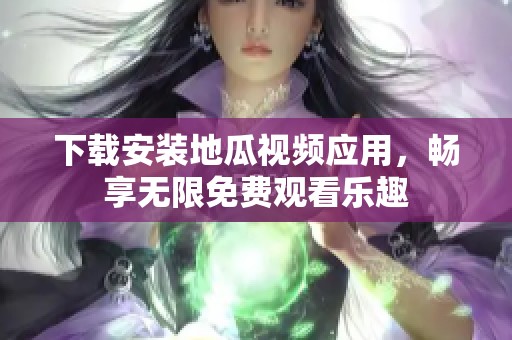 下载安装地瓜视频应用，畅享无限免费观看乐趣