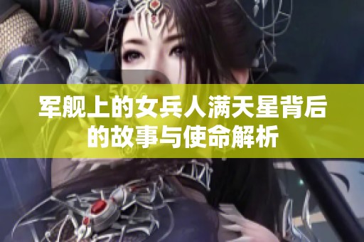 军舰上的女兵人满天星背后的故事与使命解析