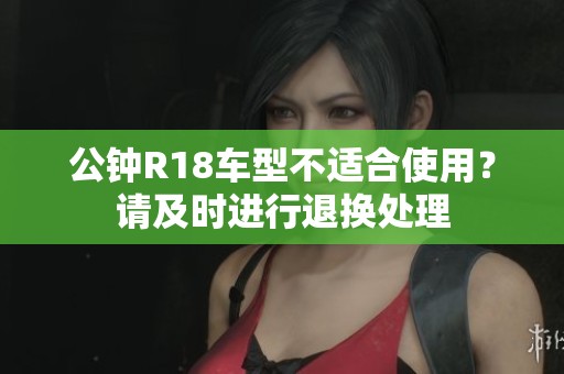 公钟R18车型不适合使用？请及时进行退换处理