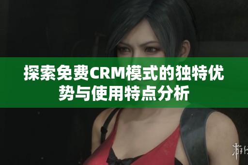 探索免费CRM模式的独特优势与使用特点分析
