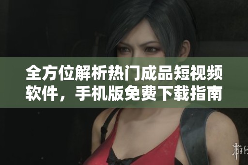 全方位解析热门成品短视频软件，手机版免费下载指南