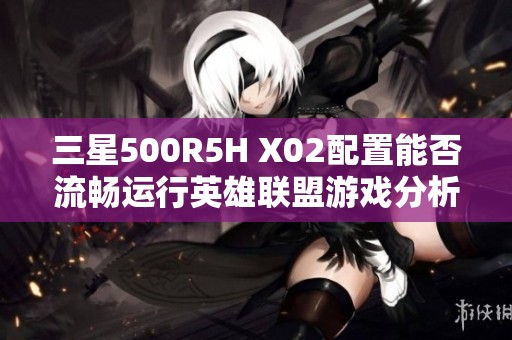 三星500R5H X02配置能否流畅运行英雄联盟游戏分析