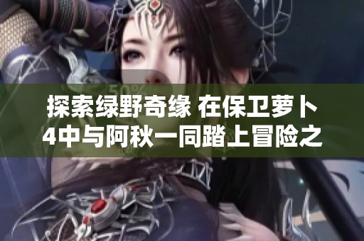 探索绿野奇缘 在保卫萝卜4中与阿秋一同踏上冒险之旅