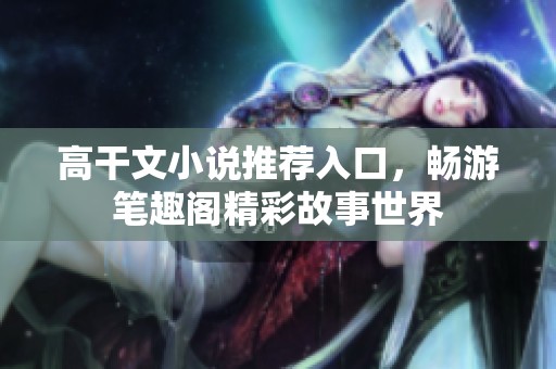 高干文小说推荐入口，畅游笔趣阁精彩故事世界