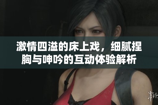 激情四溢的床上戏，细腻捏胸与呻吟的互动体验解析