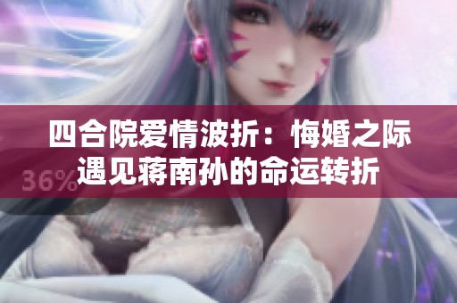 四合院爱情波折：悔婚之际遇见蒋南孙的命运转折