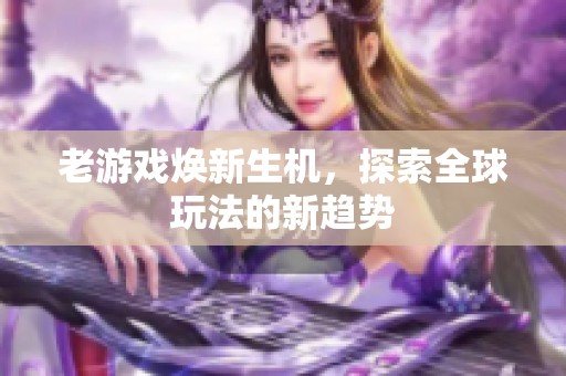 老游戏焕新生机，探索全球玩法的新趋势
