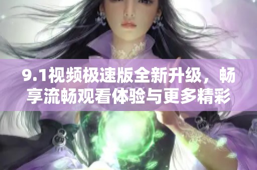 9.1视频极速版全新升级，畅享流畅观看体验与更多精彩内容