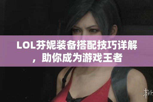 LOL芬妮装备搭配技巧详解，助你成为游戏王者