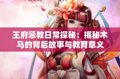 王府惩教日常探秘：揭秘木马的背后故事与教育意义
