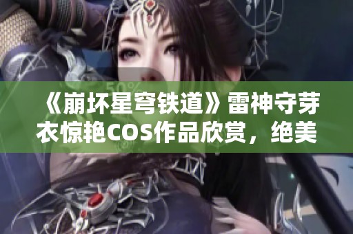 《崩坏星穹铁道》雷神守芽衣惊艳COS作品欣赏，绝美效果不容错过