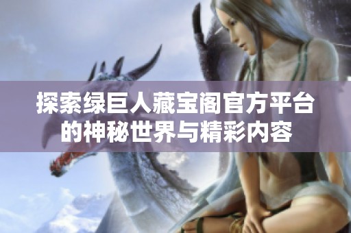 探索绿巨人藏宝阁官方平台的神秘世界与精彩内容