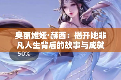 奥丽维娅·赫西：揭开她非凡人生背后的故事与成就
