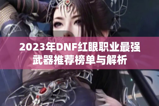2023年DNF红眼职业最强武器推荐榜单与解析