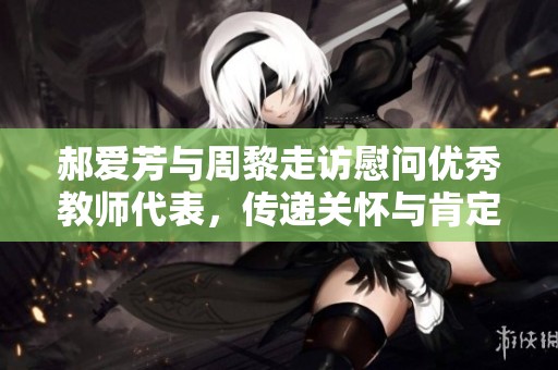 郝爱芳与周黎走访慰问优秀教师代表，传递关怀与肯定