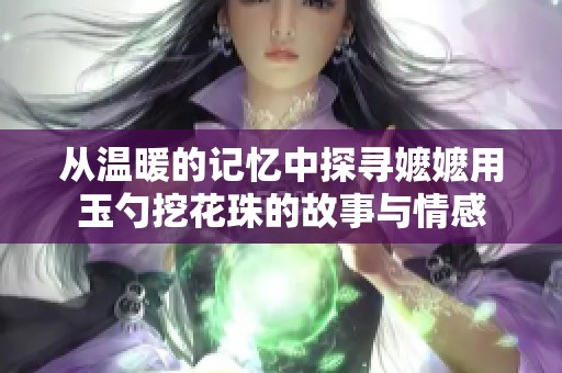 从温暖的记忆中探寻嬷嬷用玉勺挖花珠的故事与情感
